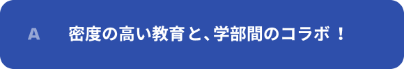 密度の高い教育と、学部間のコラボ！