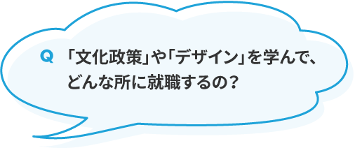 「文化政策」や「デザイン」を学んで、どんな所に就職するの？