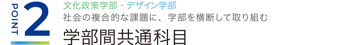 ポイント2、学部間共通科目、文化政策学部・デザイン学部　社会の複合的な課題に、学部を横断して取り組む