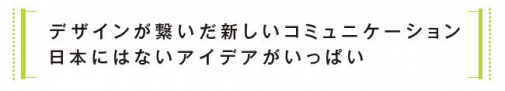 デザインが繋いだ新しいコミュニケーション　日本にはないアイデアがいっぱい