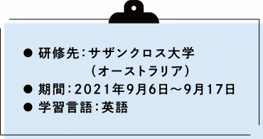 研修先：サザンクロス大学（オーストラリア）期間：2021年9月6日から9月17日　学習言語：英語