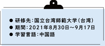 研修先：国立台湾師範大学（台湾）  期間：2021年8月30日から9月17日  学習言語：中国語