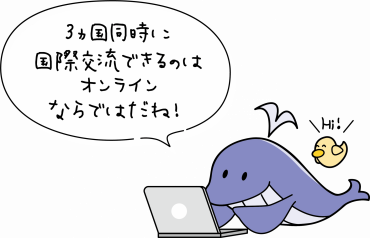 キャラクタースアックジラとスアックワのイラスト　セリフ：3ヵ国同時に国際交流できるのはオンラインならではだね！